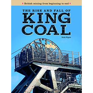 Piggott, Nick The Rise and Fall of King Coal: British mining from beginning to end Piggott, Nick The Rise and Fall of King Coal: British mining from beginning to end