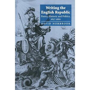 Norbrook Writing the English Republic: Poetry, Rhetoric and Politics, 1627–1660 Norbrook Writing the English Republic: Poetry, Rhetoric and Politics, 1627–1660