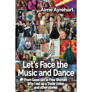 Ayrehart, Aime Let's Face the Music and Dance: From Good Girl to Free Woman: Why I set up a Trade Union and other stories Ayrehart, Aime Let's Face the Music and Dance: From Good Girl to Free Woman: Why I set up a Trade Union and other stories