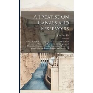 Sutcliffe, John A Treatise On Canals and Reservoirs: And the Best Mode of Designing and Executing Them; With Observations On the Rochdale, Leeds and Liverpool, and ... of Carding, Roving, Drawing and Spinning All Sutcliffe, John A Treatise On Canals and Reservoirs: And the Best Mode of Designing and Executing Them; With Observations On the Rochdale, Leeds and Liverpool, and ... of Carding, Roving, Drawing and Spinning All
