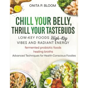 Bloom, Onita P CHILL YOUR BELLY,THRILL YOUR TASTEBUDS: LOW-KEY FOODS FOR HIGH-KEY VIBES AND RADIANT ENERGY Bloom, Onita P CHILL YOUR BELLY,THRILL YOUR TASTEBUDS: LOW-KEY FOODS FOR HIGH-KEY VIBES AND RADIANT ENERGY