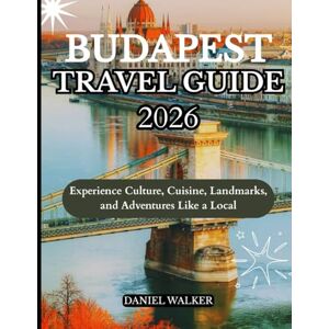 WALKER, DANIEL BUDAPEST TRAVEL GUIDE 2026: Experience Culture, Cuisine, Landmarks, and Adventures Like a Local WALKER, DANIEL BUDAPEST TRAVEL GUIDE 2026: Experience Culture, Cuisine, Landmarks, and Adventures Like a Local