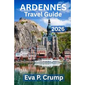 Crump, Eva P. ARDENNES TRAVEL GUIDE 2026: “Where Forests Whisper, Rivers Wander, and Adventure Awaits” Crump, Eva P. ARDENNES TRAVEL GUIDE 2026: “Where Forests Whisper, Rivers Wander, and Adventure Awaits”