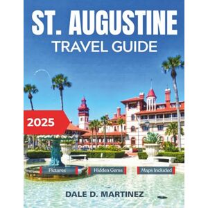 Martinez, Dale D. St. Augustine Travel Guide 2025: Your essential companion to historic landmarks, seaside dining, charming accommodations, and regional adventures Martinez, Dale D. St. Augustine Travel Guide 2025: Your essential companion to historic landmarks, seaside dining, charming accommodations, and regional adventures