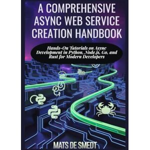 de Smedt, Mats A COMPREHENSIVE ASYNC WEB SERVICE CREATION HANDBOOK: Hands-On Tutorials on Async Development in Python, Node.js, Go, and Rust for Modern Developers de Smedt, Mats A COMPREHENSIVE ASYNC WEB SERVICE CREATION HANDBOOK: Hands-On Tutorials on Async Development in Python, Node.js, Go, and Rust for Modern Developers