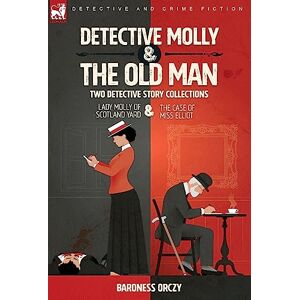 Orczy, Baroness Detective Molly & the Old Man-Two Detective Story Collections: Lady Molly of Scotland Yard & The Case of Miss Elliott Orczy, Baroness Detective Molly & the Old Man-Two Detective Story Collections: Lady Molly of Scotland Yard & The Case of Miss Elliott