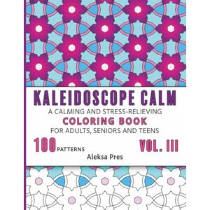 Pres, Aleksa Kaleidoscope Calm Vol. III A Calming and Stress-Relieving Coloring Book for Adults, Seniors and Teens: 100 Patterns 208 Pages 8.5 x 11 in Pres, Aleksa Kaleidoscope Calm Vol. III A Calming and Stress-Relieving Coloring Book for Adults, Seniors and Teens: 100 Patterns 208 Pages 8.5 x 11 in