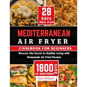 William, Etta MEDITERRANEAN Air Fryer Cookbook for Beginners: Discover The Secret to Healthy Living With Homemade Air Fried Recipes (Prep,Cook and Enjoy with 28 ... ) (Mediterranean Diet & Wellness Prepping) William, Etta MEDITERRANEAN Air Fryer Cookbook for Beginners: Discover The Secret to Healthy Living With Homemade Air Fried Recipes (Prep,Cook and Enjoy with 28 ... ) (Mediterranean Diet & Wellness Prepping)