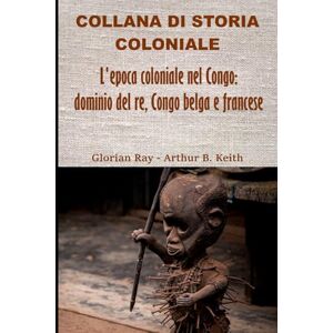 Ray, Glorian L’epoca coloniale nel Congo: dominio del re, Congo belga e francese (COLLANA DI STORIA COLONIALE) Ray, Glorian L’epoca coloniale nel Congo: dominio del re, Congo belga e francese (COLLANA DI STORIA COLONIALE)