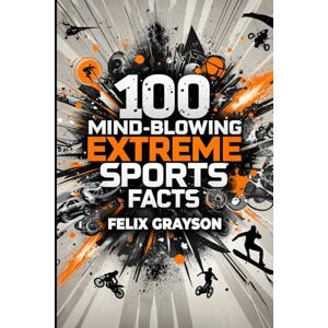 Grayson, Felix 100 Mind-Blowing Extreme Sports Facts: 100 Insane Feats from the World's Most Daring Athletes Grayson, Felix 100 Mind-Blowing Extreme Sports Facts: 100 Insane Feats from the World's Most Daring Athletes