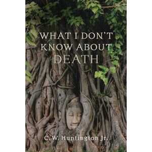 C. W. Huntington What I Don't Know About Death: Reflections on Buddhism and Mortality C. W. Huntington What I Don't Know About Death: Reflections on Buddhism and Mortality
