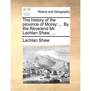 Shaw, Lachlan The History of the Province of Moray: ... by the Reverend Mr. Lachlan Shaw, ... Shaw, Lachlan The History of the Province of Moray: ... by the Reverend Mr. Lachlan Shaw, ...