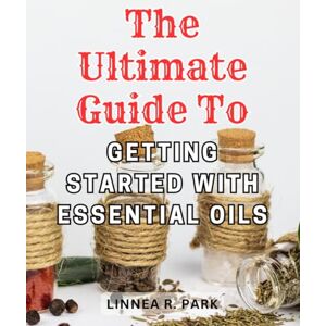 Park, Linnea R. The Ultimate Guide to Getting Started with Essential Oils: Discover the Power of Essential Oils: Your Comprehensive Handbook to Achieving a Vibrant and Balanced Life Park, Linnea R. The Ultimate Guide to Getting Started with Essential Oils: Discover the Power of Essential Oils: Your Comprehensive Handbook to Achieving a Vibrant and Balanced Life
