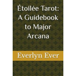 Ever, Everlyn Étoilée Tarot Guidebook: A Guide to the Major Arcana Ever, Everlyn Étoilée Tarot Guidebook: A Guide to the Major Arcana
