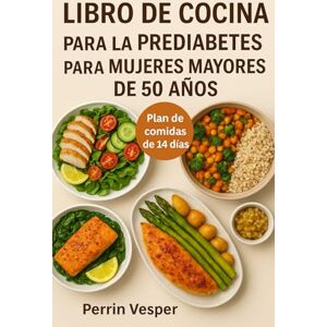 Vesper, Perrin LIBRO DE COCINA PARA LA PREDIABETES PARA MUJERES MAYORES DE 50 AÑOS: Más de 100 recetas saludables y un plan de alimentación de 14 días para revertir la prediabetes y perder peso Vesper, Perrin LIBRO DE COCINA PARA LA PREDIABETES PARA MUJERES MAYORES DE 50 AÑOS: Más de 100 recetas saludables y un plan de alimentación de 14 días para revertir la prediabetes y perder peso