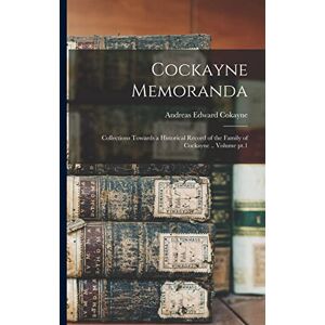Edward, Cokayne Andreas Cockayne Memoranda: Collections Towards a Historical Record of the Family of Cockayne .. Volume pt.1 Edward, Cokayne Andreas Cockayne Memoranda: Collections Towards a Historical Record of the Family of Cockayne .. Volume pt.1