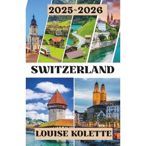 KOLETTE, LOUISE SWITZERLAND TRAVEL GUIDE 2025~2026: Mountains, Trains, and Timeless Villages KOLETTE, LOUISE SWITZERLAND TRAVEL GUIDE 2025~2026: Mountains, Trains, and Timeless Villages