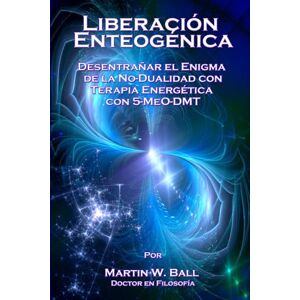 Ball Ph.D., Martin W. Liberación Enteogénica: Desentrañar el enigma de la no-dualidad con Terapia energética con 5-MeO-DMT Ball Ph.D., Martin W. Liberación Enteogénica: Desentrañar el enigma de la no-dualidad con Terapia energética con 5-MeO-DMT