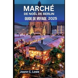 Lowe, Joann C. MARCHÉ DE NOËL DE BERLIN GUIDE DE VOYAGE 2025: Expériences conçues pour les familles, les couples et les aventuriers solitaires Lowe, Joann C. MARCHÉ DE NOËL DE BERLIN GUIDE DE VOYAGE 2025: Expériences conçues pour les familles, les couples et les aventuriers solitaires