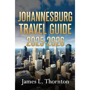 Thornton, James L Johannesburg Travel Guide 2025-2026: Discover Culture, History, Adventure & Modern Urban Energy in Jozi Thornton, James L Johannesburg Travel Guide 2025-2026: Discover Culture, History, Adventure & Modern Urban Energy in Jozi