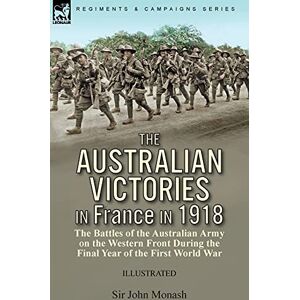 Monash, Sir John The Australian Victories in France in 1918: the Battles of the Australian Army on the Western Front During the Final Year of the First World War Monash, Sir John The Australian Victories in France in 1918: the Battles of the Australian Army on the Western Front During the Final Year of the First World War