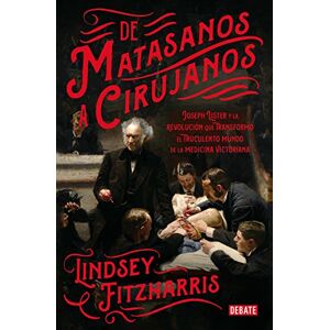 Fitzharris, Lindsey De matasanos a cirujanos: Joseph Lister y la revolución que transformó el truculento mundo de la medicina victoriana (Historia) Fitzharris, Lindsey De matasanos a cirujanos: Joseph Lister y la revolución que transformó el truculento mundo de la medicina victoriana (Historia)