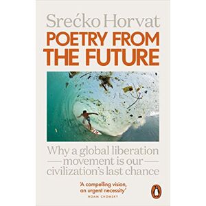 Horvat, Srecko Poetry from the Future: Why a Global Liberation Movement Is Our Civilisation's Last Chance Horvat, Srecko Poetry from the Future: Why a Global Liberation Movement Is Our Civilisation's Last Chance