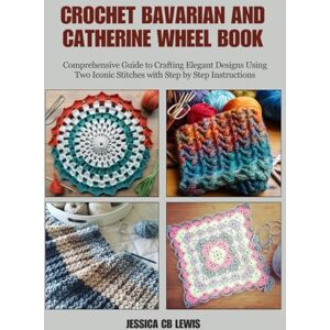 Lewis, Jessica CB Crochet Bavarian and Catherine Wheel Book: Comprehensive Guide to Crafting Elegant Designs Using Two Iconic Stitches with Step by Step Instructions Lewis, Jessica CB Crochet Bavarian and Catherine Wheel Book: Comprehensive Guide to Crafting Elegant Designs Using Two Iconic Stitches with Step by Step Instructions