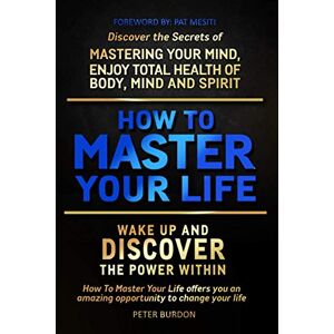 Burdon, Peter How to Master Your Life: Discover the Secrets of Mastering Your Mind, Enjoy Total Health of Body, Mind and Spirit Burdon, Peter How to Master Your Life: Discover the Secrets of Mastering Your Mind, Enjoy Total Health of Body, Mind and Spirit