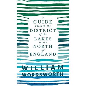Wordsworth, William A Guide Through the District of the Lakes in the North of England: With a Description of the Scenery, For the Use of Tourists and Residents Wordsworth, William A Guide Through the District of the Lakes in the North of England: With a Description of the Scenery, For the Use of Tourists and Residents