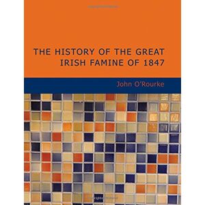 John O Rourke The History of the Great Irish Famine of 1847: With Notices Of Earlier Irish Famines John O Rourke The History of the Great Irish Famine of 1847: With Notices Of Earlier Irish Famines