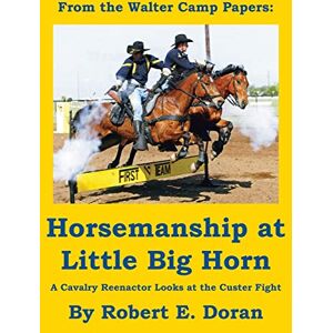 Doran, Robert Horsemanship at Little Big Horn: A Cavalry Reenactor Looks at the Custer Fight Doran, Robert Horsemanship at Little Big Horn: A Cavalry Reenactor Looks at the Custer Fight