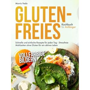 Veda, Morris Glutenfreies Kochbuch für Anfänger: Schnelle und einfache Rezepte für jeden Tag – Stressfreie Mahlzeiten ohne Gluten für ein aktives Leben Veda, Morris Glutenfreies Kochbuch für Anfänger: Schnelle und einfache Rezepte für jeden Tag – Stressfreie Mahlzeiten ohne Gluten für ein aktives Leben