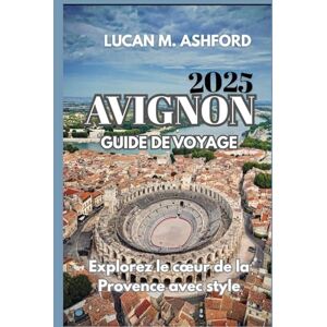 ASHFORD, LUCAN M. AVIGNON GUIDE DE VOYAGE 2025: Explorez le cœur de la Provence avec style ASHFORD, LUCAN M. AVIGNON GUIDE DE VOYAGE 2025: Explorez le cœur de la Provence avec style