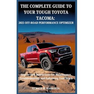 HARRISON, GERALD M. THE COMPLETE GUIDE TO YOUR TOUGH TOYOTA TACOMA : 2025 OFF-ROAD PERFORMANCE OPTIMIZER: Step-by-Step Instructions for Maintenance, Troubleshooting, and Enhancing Your Truck HARRISON, GERALD M. THE COMPLETE GUIDE TO YOUR TOUGH TOYOTA TACOMA : 2025 OFF-ROAD PERFORMANCE OPTIMIZER: Step-by-Step Instructions for Maintenance, Troubleshooting, and Enhancing Your Truck