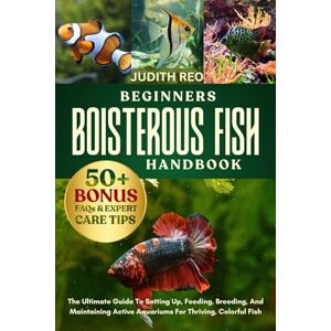 REO, JUDITH BEGINNERS BOISTEROUS FISH HANDBOOK: The Ultimate Guide To Setting Up, Feeding, Breeding, And Maintaining Active Aquariums For Thriving, Colorful Fish REO, JUDITH BEGINNERS BOISTEROUS FISH HANDBOOK: The Ultimate Guide To Setting Up, Feeding, Breeding, And Maintaining Active Aquariums For Thriving, Colorful Fish