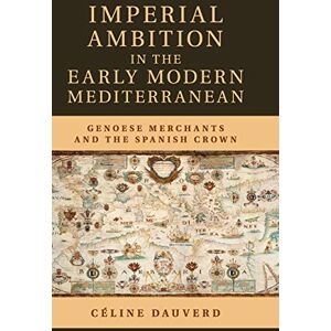 Dauverd, Céline Imperial Ambition in the Early Modern Mediterranean: Genoese Merchants and the Spanish Crown Dauverd, Céline Imperial Ambition in the Early Modern Mediterranean: Genoese Merchants and the Spanish Crown