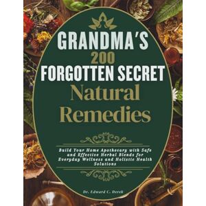 Derek, Dr. Edward C. Grandma's 200 forgotten secret natural remedies: Build Your Home Apothecary with Safe and Effective Herbal Blends for Everyday Wellness and Holistic Health Solutions Derek, Dr. Edward C. Grandma's 200 forgotten secret natural remedies: Build Your Home Apothecary with Safe and Effective Herbal Blends for Everyday Wellness and Holistic Health Solutions