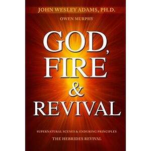 Adams, John Wesley God, Fire & Revival: Supernatural Scenes & Enduring Principles The Hebrides Revival Adams, John Wesley God, Fire & Revival: Supernatural Scenes & Enduring Principles The Hebrides Revival