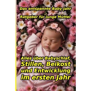 Elin, Alesya Das entspannte Baby-Jahr: Dein liebevoller Ratgeber für junge Mütter: Alles Wichtige über Babyschlaf, Stillen, Beikost und Entwicklung im ersten Jahr. ... und stressfreie Zeit mit deinem Neugeborenen Elin, Alesya Das entspannte Baby-Jahr: Dein liebevoller Ratgeber für junge Mütter: Alles Wichtige über Babyschlaf, Stillen, Beikost und Entwicklung im ersten Jahr. ... und stressfreie Zeit mit deinem Neugeborenen