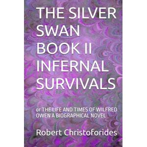 Christoforides, Mr Robert Alexander THE SILVER SWAN BOOK II INFERNAL SURVIVALS: or THE LIFE AND TIMES OF WILFRED OWEN A BIOGRAPHICAL NOVEL Christoforides, Mr Robert Alexander THE SILVER SWAN BOOK II INFERNAL SURVIVALS: or THE LIFE AND TIMES OF WILFRED OWEN A BIOGRAPHICAL NOVEL