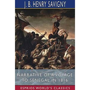 Savigny, J B Henry Narrative of a Voyage to Senegal in 1816 (Esprios Classics): With Alexander Corréard Savigny, J B Henry Narrative of a Voyage to Senegal in 1816 (Esprios Classics): With Alexander Corréard