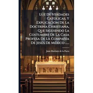 Luz De Verdades Catolicas, Y Explicacion De La Doctrina Christiana, Que Siguiendo La Costumbre De La Casa Profesa De La CompañÃ-a De Jesðs De MÃ(c)xico ...... Luz De Verdades Catolicas, Y Explicacion De La Doctrina Christiana, Que Siguiendo La Costumbre De La Casa Profesa De La CompañÃ-a De Jesðs De MÃ(c)xico ......