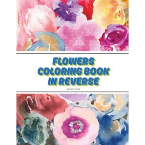 Tarba, Mariana Flowers Coloring Book in Reverse: The Book Has the Colors, You Draw the lines and Design as You Want Tarba, Mariana Flowers Coloring Book in Reverse: The Book Has the Colors, You Draw the lines and Design as You Want