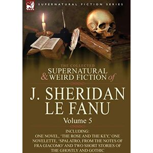 Le Fanu, Joseph Sheridan The Collected Supernatural and Weird Fiction of J. Sheridan Le Fanu: Volume 5-Including One Novel, 'The Rose and the Key, ' One Novelette, 'Spalatro, Le Fanu, Joseph Sheridan The Collected Supernatural and Weird Fiction of J. Sheridan Le Fanu: Volume 5-Including One Novel, 'The Rose and the Key, ' One Novelette, 'Spalatro,