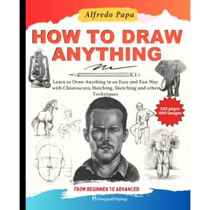 Papa, Alfredo How to Draw: Learn to Draw Anything in an Easy and Fun Way with Chiaroscuro, Hatching, Sketching and other Techniques, from Beginner to Advanced Papa, Alfredo How to Draw: Learn to Draw Anything in an Easy and Fun Way with Chiaroscuro, Hatching, Sketching and other Techniques, from Beginner to Advanced