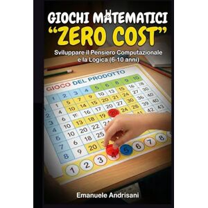 Andrisani, Emanuele GIOCHI MATEMATICI "ZERO COST”: Sviluppare il Pensiero Computazionale e la Logica (6-10 anni) Andrisani, Emanuele GIOCHI MATEMATICI "ZERO COST”: Sviluppare il Pensiero Computazionale e la Logica (6-10 anni)
