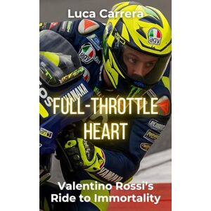 Carrera, Luca Full-Throttle Heart: Valentino Rossi's Ride to Immortality Carrera, Luca Full-Throttle Heart: Valentino Rossi's Ride to Immortality
