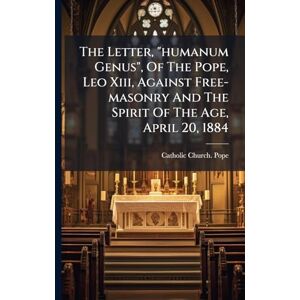 The Letter, "humanum Genus", Of The Pope, Leo Xiii, Against Free-masonry And The Spirit Of The Age, April 20, 1884 The Letter, "humanum Genus", Of The Pope, Leo Xiii, Against Free-masonry And The Spirit Of The Age, April 20, 1884