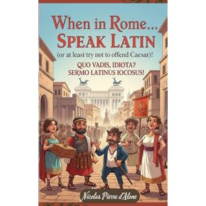 d´Alone, Nicolas Pierre When in Rome... Speak Latin (or at least try not to offend Caesar): A Hilarious Guide to Ancient Tongues d´Alone, Nicolas Pierre When in Rome... Speak Latin (or at least try not to offend Caesar): A Hilarious Guide to Ancient Tongues